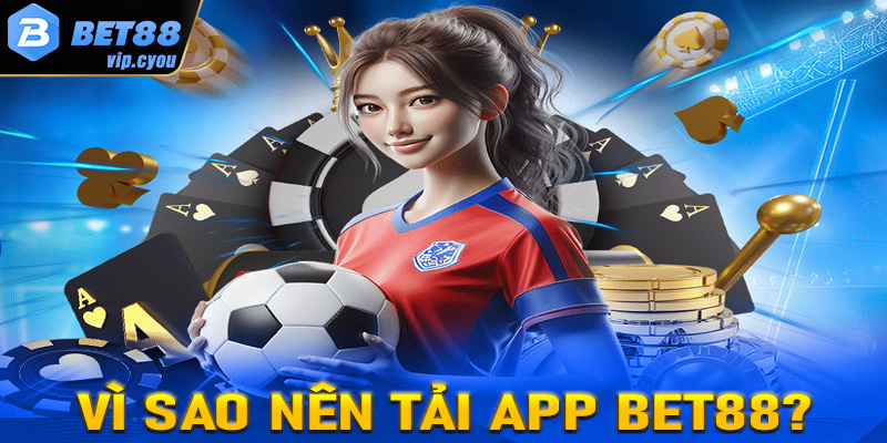 Vì sao cược thủ nên  tải app Bet88 về thiết bị cá nhân?